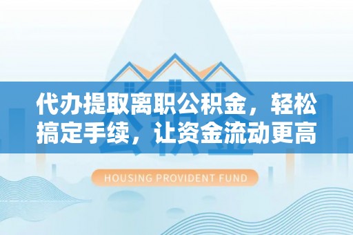 思明代办提取离职公积金，轻松搞定手续，让资金流动更高效