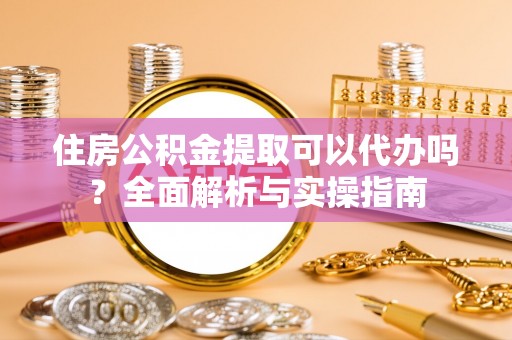 思明住房公积金提取可以代办吗？全面解析与实操指南