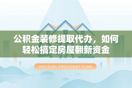 思明公积金装修提取代办，如何轻松搞定房屋翻新资金