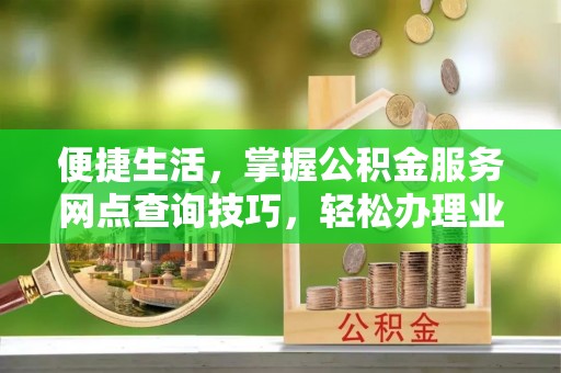 思明便捷生活，掌握公积金服务网点查询技巧，轻松办理业务