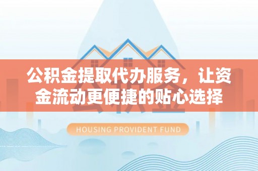 思明公积金提取代办服务，让资金流动更便捷的贴心选择