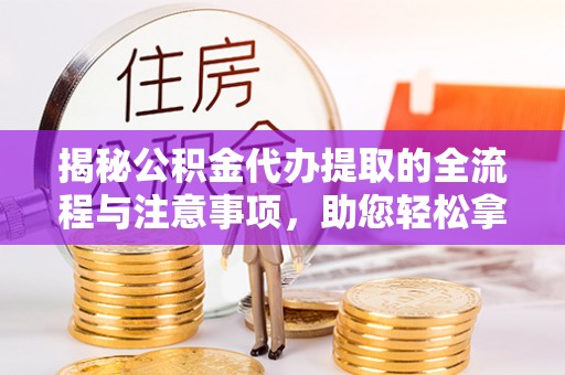 思明揭秘公积金代办提取的全流程与注意事项，助您轻松拿回属于自己的钱