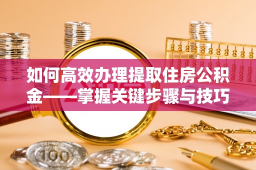 思明如何高效办理提取住房公积金——掌握关键步骤与技巧