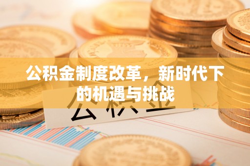 思明公积金制度改革，新时代下的机遇与挑战