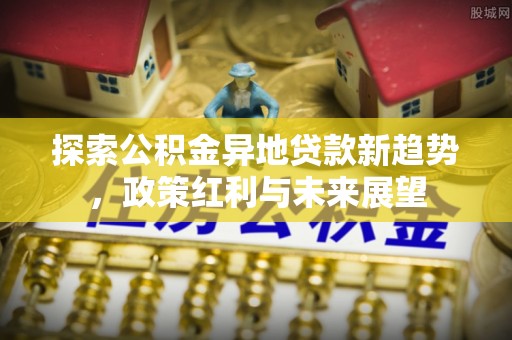 思明探索公积金异地贷款新趋势，政策红利与未来展望