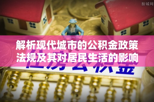 思明解析现代城市的公积金政策法规及其对居民生活的影响