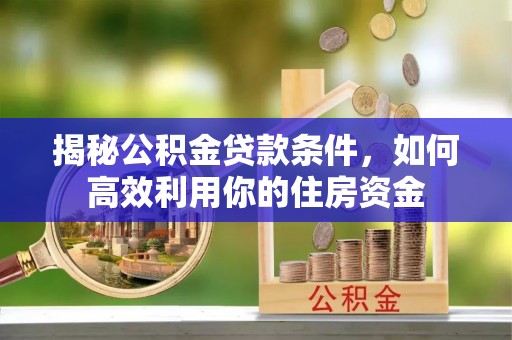 思明揭秘公积金贷款条件，如何高效利用你的住房资金