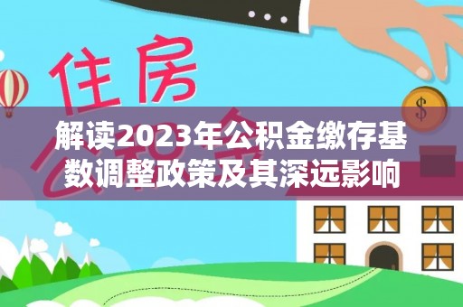 思明解读2023年公积金缴存基数调整政策及其深远影响