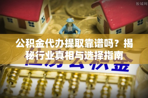 思明公积金代办提取靠谱吗？揭秘行业真相与选择指南