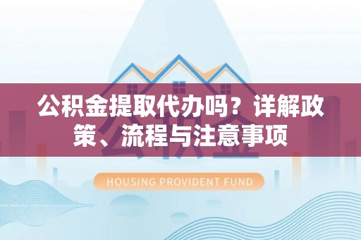 思明公积金提取代办吗？详解政策、流程与注意事项