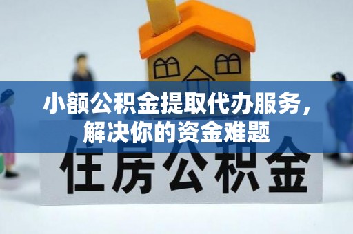 思明小额公积金提取代办服务，解决你的资金难题