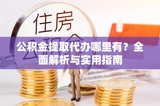 思明公积金提取代办哪里有？全面解析与实用指南