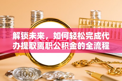 思明解锁未来，如何轻松完成代办提取离职公积金的全流程