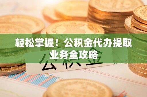 思明轻松掌握！公积金代办提取业务全攻略