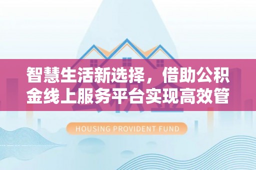 思明智慧生活新选择，借助公积金线上服务平台实现高效管理