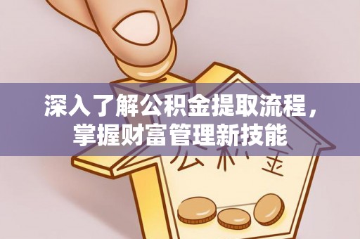 思明深入了解公积金提取流程，掌握财富管理新技能