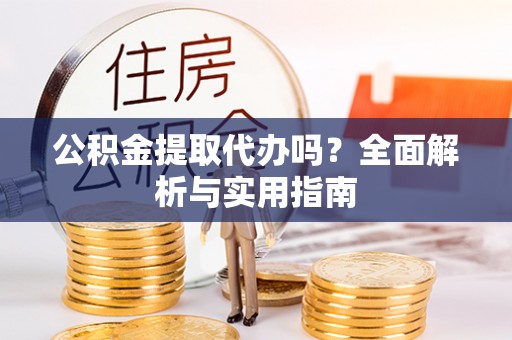 思明公积金提取代办吗？全面解析与实用指南