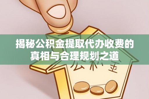 思明揭秘公积金提取代办收费的真相与合理规划之道