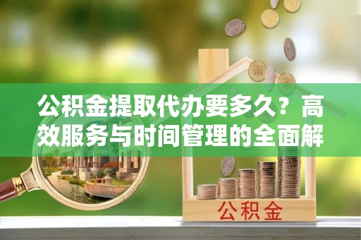 思明公积金提取代办要多久？高效服务与时间管理的全面解析