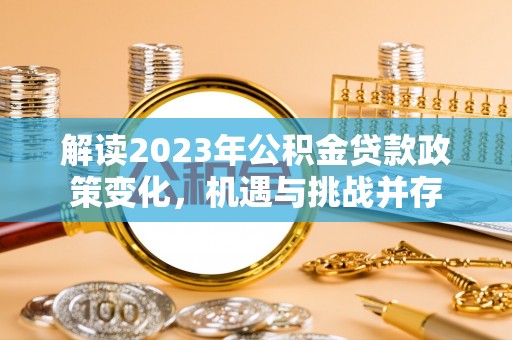 思明解读2023年公积金贷款政策变化，机遇与挑战并存
