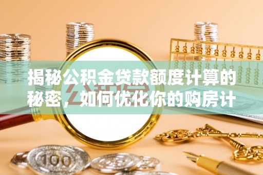 思明揭秘公积金贷款额度计算的秘密，如何优化你的购房计划？