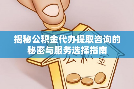 思明揭秘公积金代办提取咨询的秘密与服务选择指南