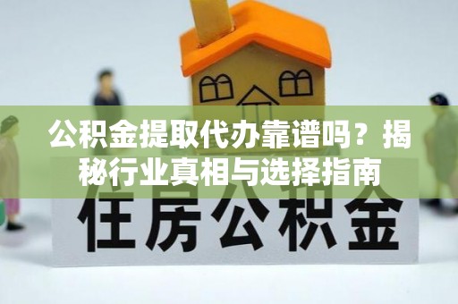 思明公积金提取代办靠谱吗？揭秘行业真相与选择指南