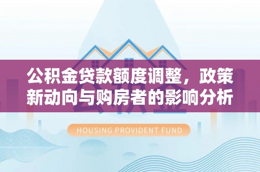 思明公积金贷款额度调整，政策新动向与购房者的影响分析