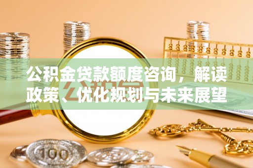 思明公积金贷款额度咨询，解读政策、优化规划与未来展望
