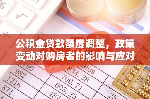 思明公积金贷款额度调整，政策变动对购房者的影响与应对策略