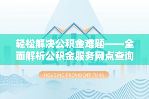 思明轻松解决公积金难题——全面解析公积金服务网点查询技巧