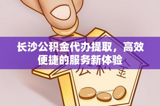 思明长沙公积金代办提取，高效便捷的服务新体验