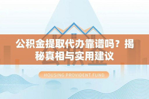 思明公积金提取代办靠谱吗？揭秘真相与实用建议