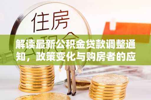思明解读最新公积金贷款调整通知，政策变化与购房者的应对策略