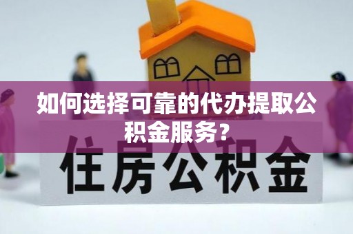思明如何选择可靠的代办提取公积金服务？