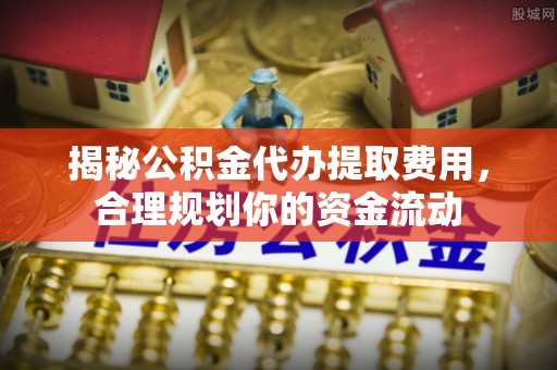 思明揭秘公积金代办提取费用，合理规划你的资金流动