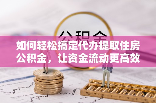 思明如何轻松搞定代办提取住房公积金，让资金流动更高效