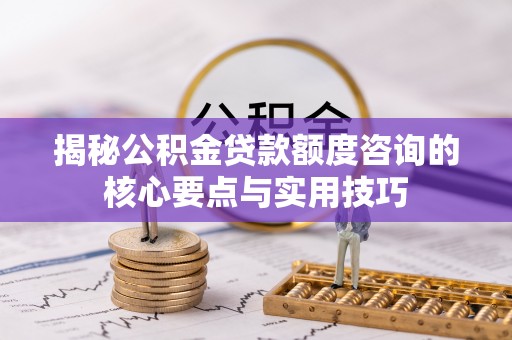 思明揭秘公积金贷款额度咨询的核心要点与实用技巧