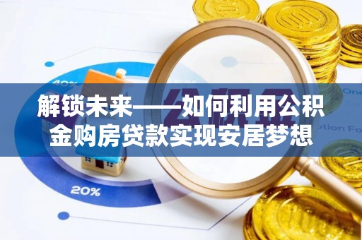 思明解锁未来——如何利用公积金购房贷款实现安居梦想