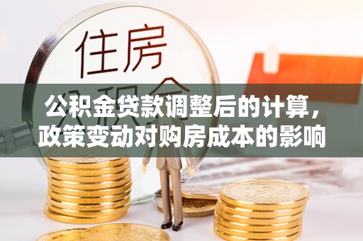 思明公积金贷款调整后的计算，政策变动对购房成本的影响分析