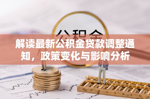 思明解读最新公积金贷款调整通知，政策变化与影响分析