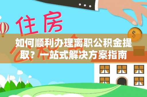 思明如何顺利办理离职公积金提取？一站式解决方案指南
