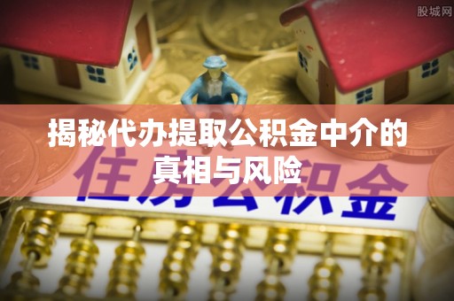 思明揭秘代办提取公积金中介的真相与风险