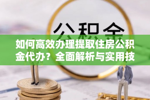思明如何高效办理提取住房公积金代办？全面解析与实用技巧