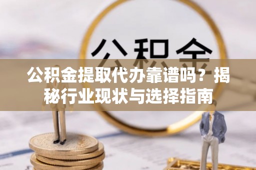 思明公积金提取代办靠谱吗？揭秘行业现状与选择指南