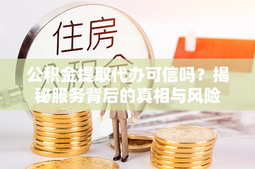 思明公积金提取代办可信吗？揭秘服务背后的真相与风险