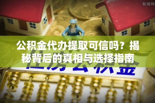 思明公积金代办提取可信吗？揭秘背后的真相与选择指南