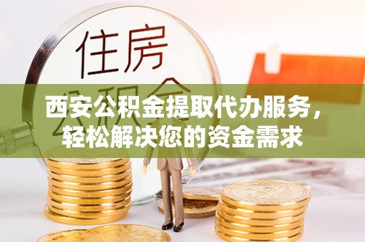 思明西安公积金提取代办服务，轻松解决您的资金需求