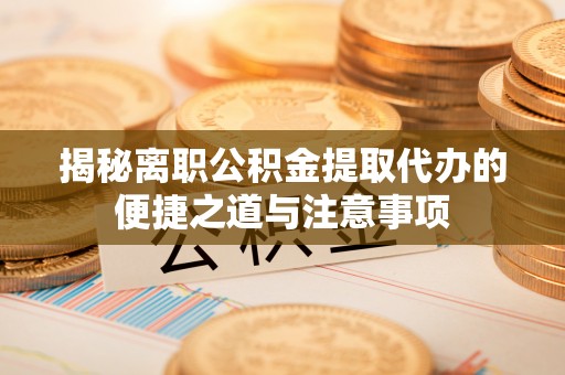 思明揭秘离职公积金提取代办的便捷之道与注意事项