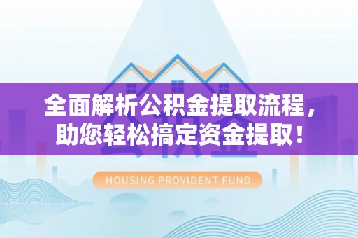 思明全面解析公积金提取流程，助您轻松搞定资金提取！